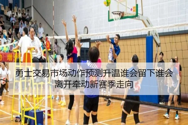 勇士交易市场动作预测升温谁会留下谁会离开牵动新赛季走向